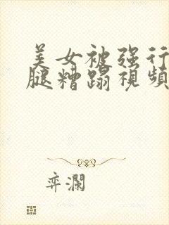 美女被强行扒开腿糟蹋视频大全