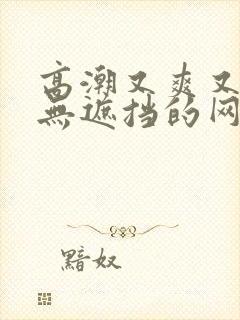 高潮又爽又黄又无遮挡的网站