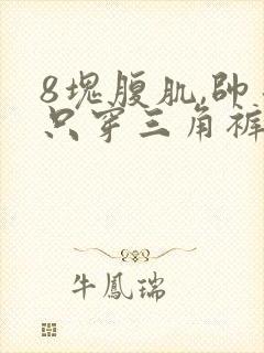 8块腹肌,帅哥只穿三角裤