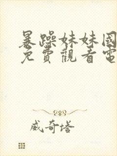 暴躁妹妹国语版免费观看电视剧下载