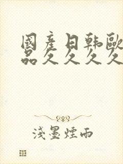 国产日韩欧美精品久久久久