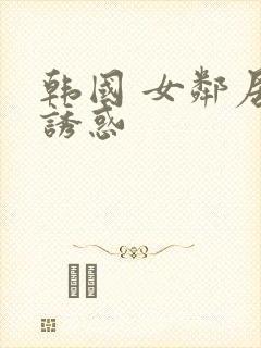 韩国 女邻居的诱惑