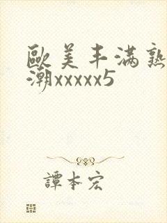 欧美丰满熟妇高潮xxxxx5