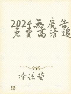 2024无广告免费高清追剧软件