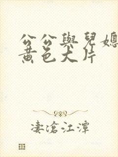 公公与儿媳妇的黄色大片