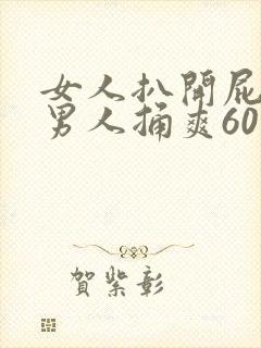 女人扒开屁股让男人捅爽60分钟