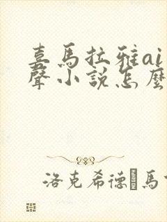 喜马拉雅ai有声小说怎么弄的