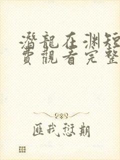 潜龙在渊短剧免费观看完整版