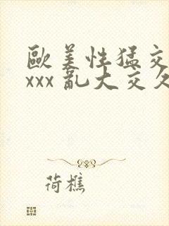 欧美性猛交 xxxx 乱大交久久