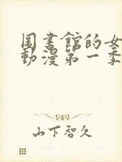 图书馆的女朋友动漫第一季全集免费