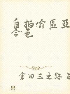 自拍偷区亚洲综合色