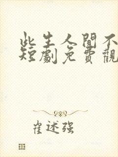 此生人间不相逢短剧免费观看