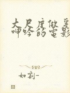 大尺度做爰床戏呻吟的电影有哪些