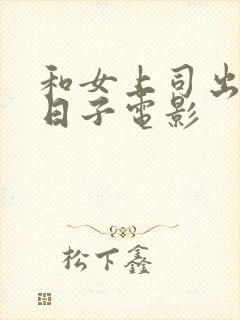 和女上司出差的日子电影