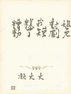 糟糕我对姐姐心动了短剧免费观看