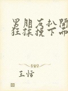 男朋友扒开我腿狂揉摸下面视频