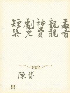 短剧神龙孟青全集免费观看高清