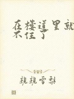 在楼道里就控制不住了