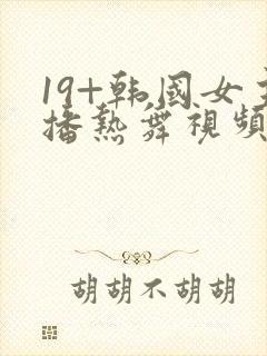 19+韩国女主播热舞视频