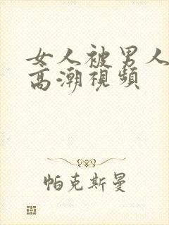 女人被男人操上高潮视频