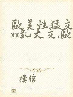 欧美性猛交xxxx乱大交,欧美性猛交xxxx黑人,