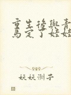 重生后与青梅竹马定了娃娃亲