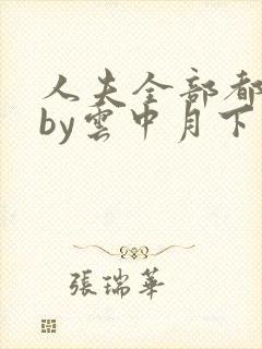 人夫全部都雌堕by云中月下免费阅读笔