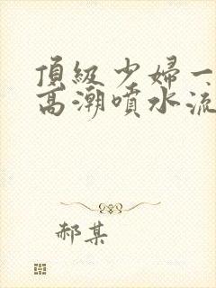 顶级少妇一线天高潮喷水流出白浆