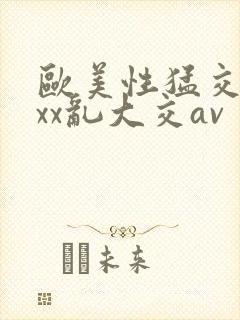 欧美性猛交ⅹxxx乱大交av