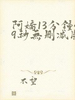阿娇13分钟49秒无删减版视频