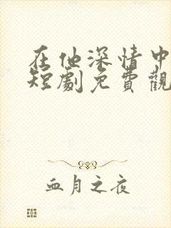 在他深情中陨落短剧免费观看