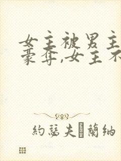 女主被男主强取豪夺,女主不爱男主的小说