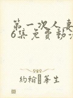 第一次人妻1～6集免费动漫