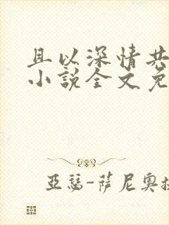 且以深情共白首小说全文免费阅读