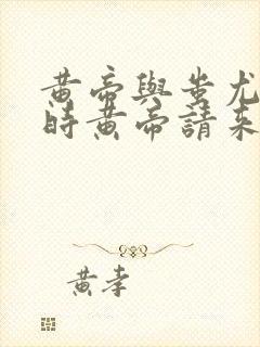 黄帝与蚩尤大战时黄帝请来了谁帮忙