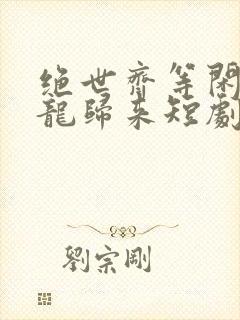 绝世齐等闲之强龙归来短剧免费观看全集高清