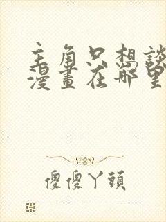 主角只想谈恋爱漫画在哪里看