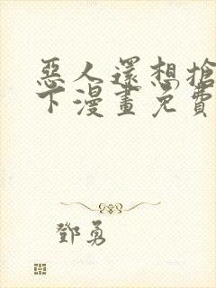 恶人还想抢救一下漫画免费下拉式