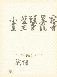 小魔头暴露啦漫画免费观看下拉式