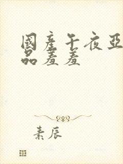 国产午夜亚洲精品羞羞