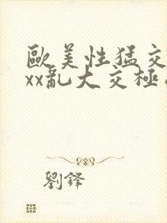 欧美性猛交xxxx乱大交极品