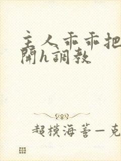 主人乖乖把腿张开h调教