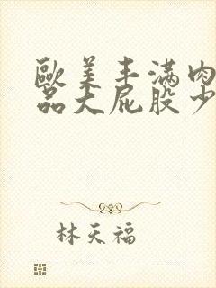 欧美丰满肉肉极品大屁股少妇xxxx正片封面