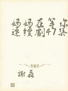 妈妈在等你电视连续剧47集剧情