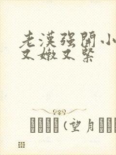 老汉强开小嫩苞又嫩又紧