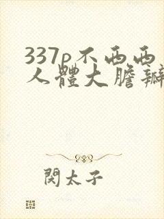 337p不西西人体大胆瓣开下部