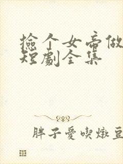 捡个女帝做老婆短剧全集