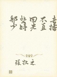 那些回不去的年少时光直播