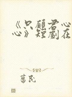 《只愿君心似我心》短剧在线观看