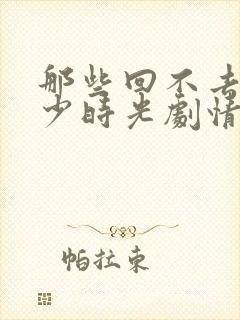 那些回不去的年少时光剧情介绍